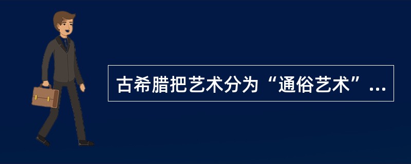古希腊把艺术分为“通俗艺术”和“自由艺术”两种。() 古希腊把艺术分为“通俗艺术”和“自由艺术”两种。()