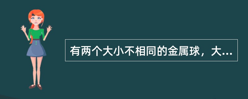 有两个大小不相同的金属球，大球直径是小球的两倍，大球带电，小球不带电，两者相距很远。今用细长导线将两者相连，在忽略导线的影响下，大球与小球的带电之比为（）。