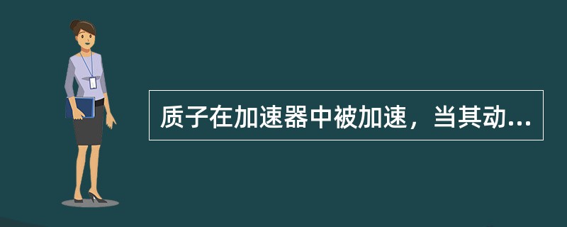 质子在加速器中被加速，当其动能为静止能量的4倍时。其质量为静质量的（）。