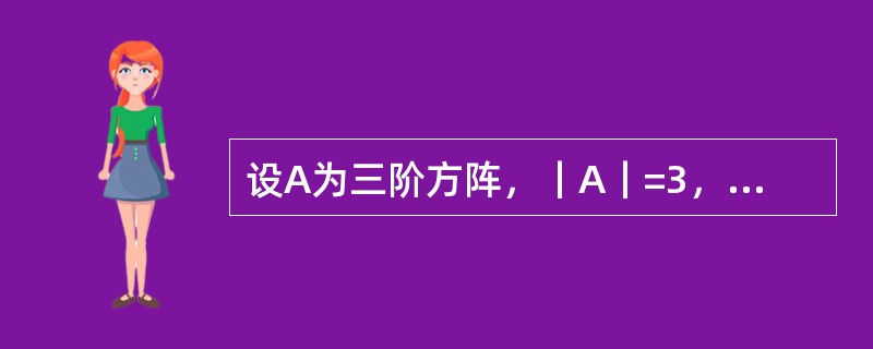 设A为三阶方阵，｜A｜=3，则｜-2A｜=（）。