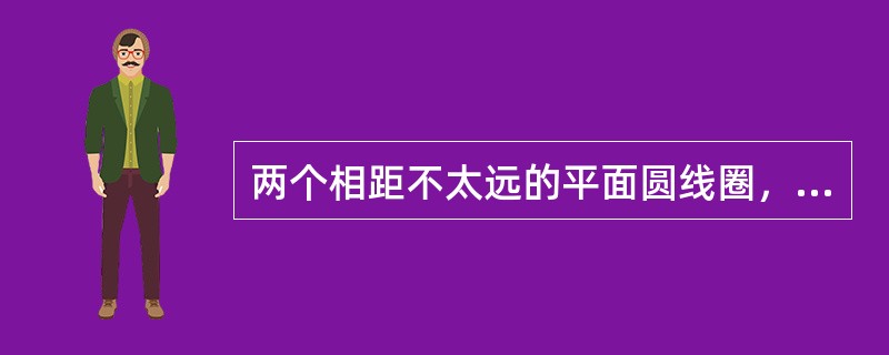 两个相距不太远的平面圆线圈，一线圈的轴线恰好通过另一线圈的圆心。怎样放置可使其互感数近似为零（）。