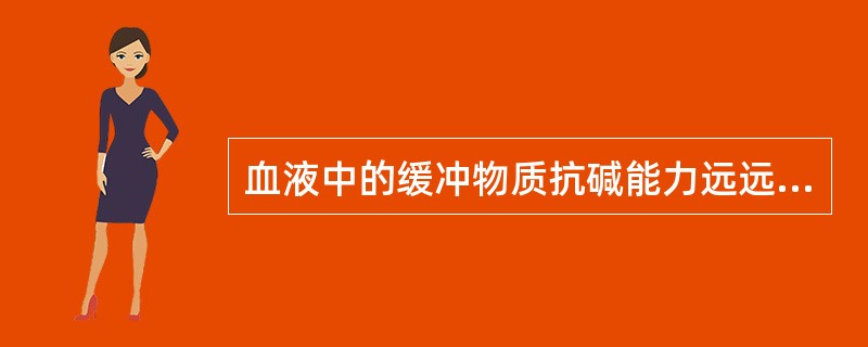 血液中的缓冲物质抗碱能力远远大于抗酸能力。（）