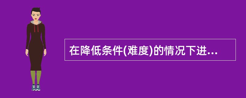 在降低条件(难度)的情况下进行训练是战术训练()之一。