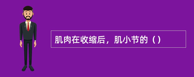 肌肉在收缩后，肌小节的（）