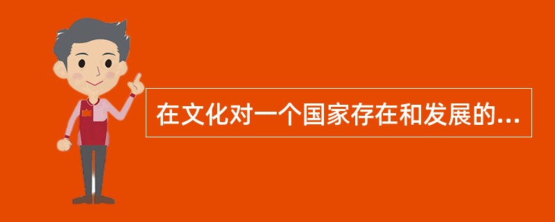 在文化对一个国家存在和发展的作用问题上，有一种说法：“欲灭一国，先灭其文化。”