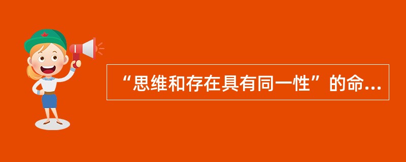 “思维和存在具有同一性”的命题是由巴门尼德最早提出来的。（）