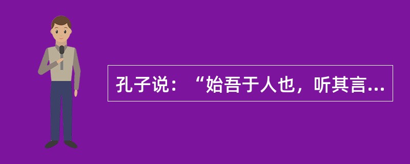 孔子说：“始吾于人也，听其言而信其行，今吾于人也，听其言而观其行。”这段话体现哲理是（）（1）认识是变化发展的（2）理论和实践应当相结合（3）实践是检验认识正确与否的唯一标准（4）读书和实践是知识的来