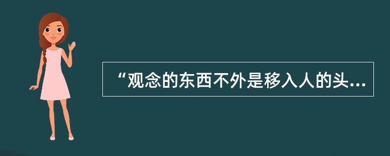 “观念的东西不外是移入人的头脑并在人的头脑中改造过的物质的东西而已，”这一命题揭示了：（）