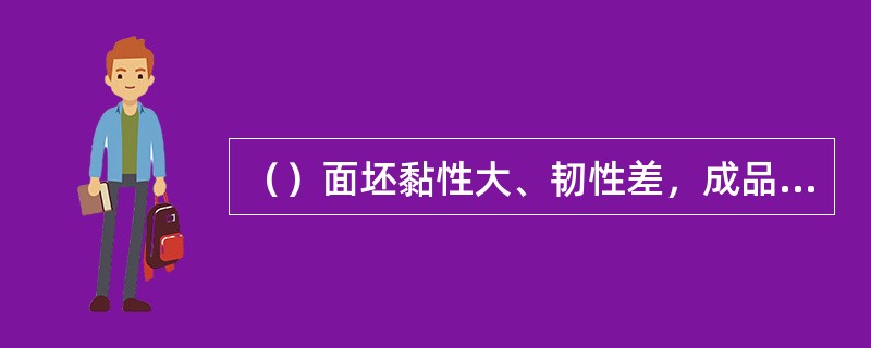 （）面坯黏性大、韧性差，成品口感软糯，色泽较暗。