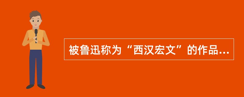 被鲁迅称为“西汉宏文”的作品是（）。