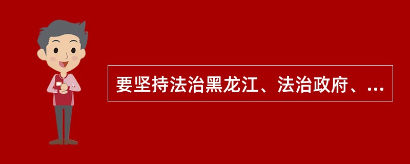要坚持法治黑龙江、法治政府、法治社会一体建设，坚持依法治省和以德治省相结合，依法治省和依规治党有机统一。（）