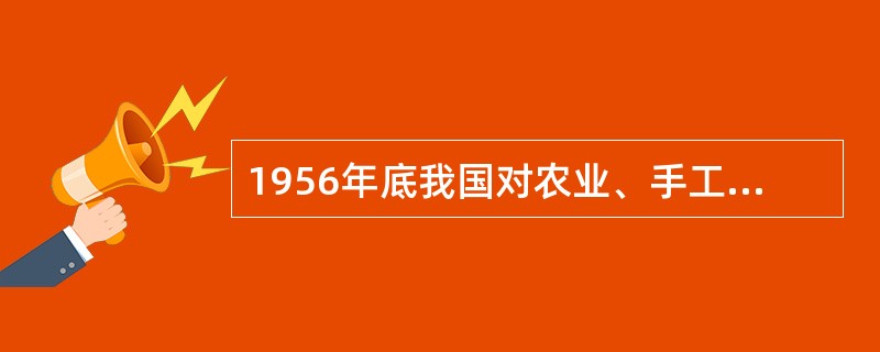 1956年底我国对农业、手工业和资本主义工商业的社会主义改造的基本完成（）。