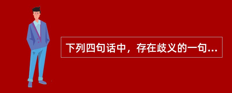 下列四句话中，存在歧义的一句是（）。