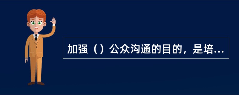 加强（）公众沟通的目的，是培养组织成员的向心力、凝聚力，培养组织成员的主体意识和形象意识。