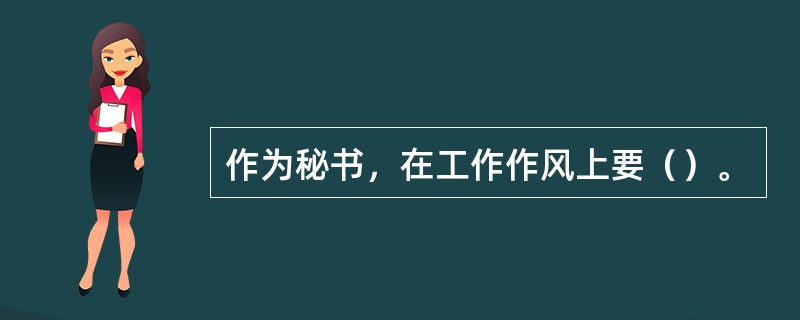 作为秘书，在工作作风上要（）。