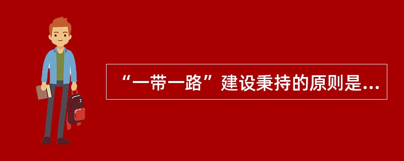 “一带一路”建设秉持的原则是共商、共建、共赢。（）