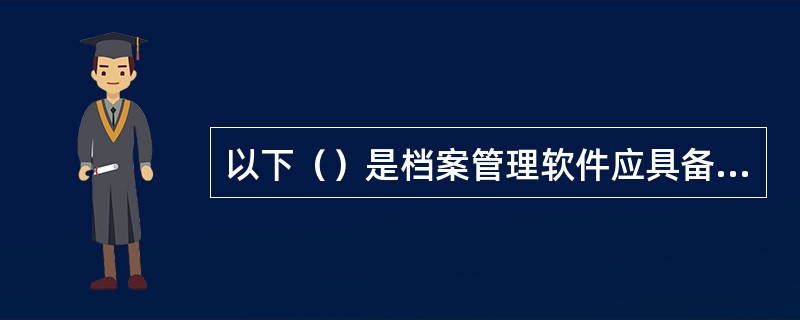 以下（）是档案管理软件应具备的一些基本要求？