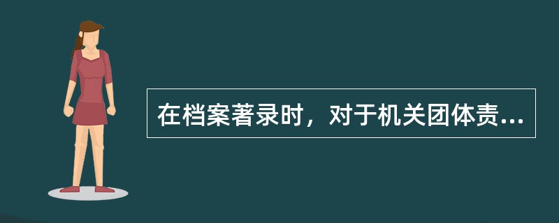 在档案著录时，对于机关团体责任者必须著录（）。