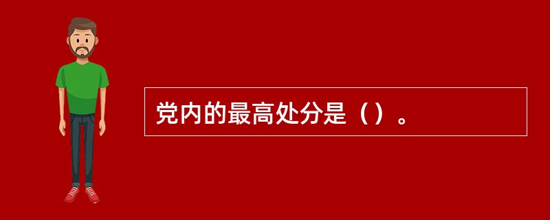 党内的最高处分是（）。