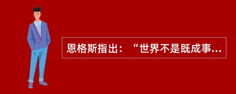 恩格斯指出：“世界不是既成事物的集合体，而是过程的集合体。”对这一命题理解正确的是（）。