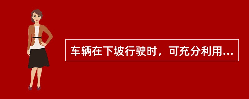 车辆在下坡行驶时，可充分利用空挡滑行。（）