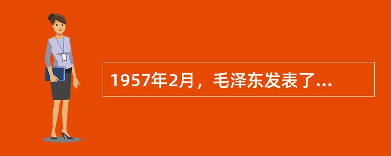 1957年2月，毛泽东发表了《关于正确处理人民内部矛盾的问题》的讲话，关于此次讲话的内容，下列说法正确的是（）。