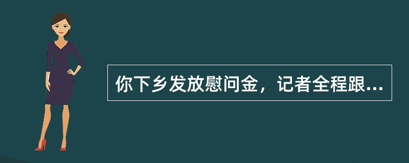 你下乡发放慰问金，记者全程跟踪报道，但是有村民表示慰问金的发放存在猫腻，请问你怎么办？