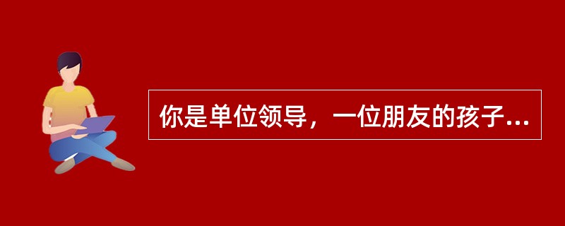 你是单位领导，一位朋友的孩子在你单位，朋友让你平时多照顾一下他的孩子，你怎么做？