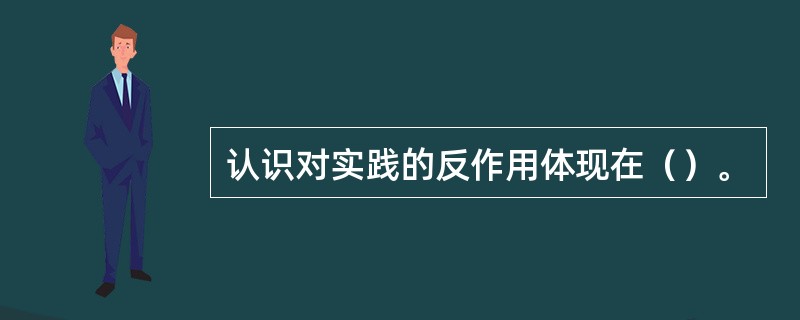 认识对实践的反作用体现在（）。