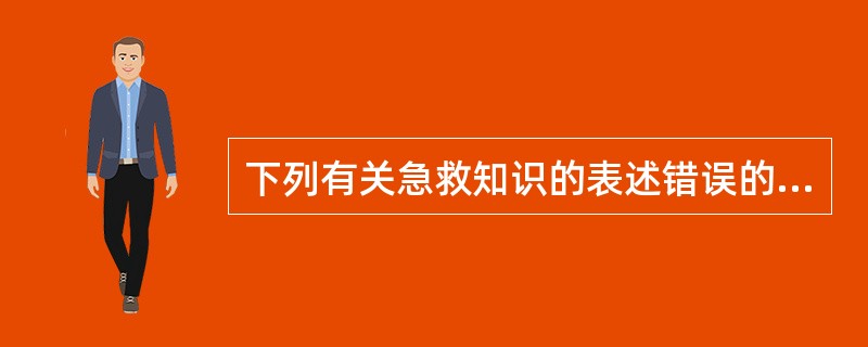 下列有关急救知识的表述错误的是( )。