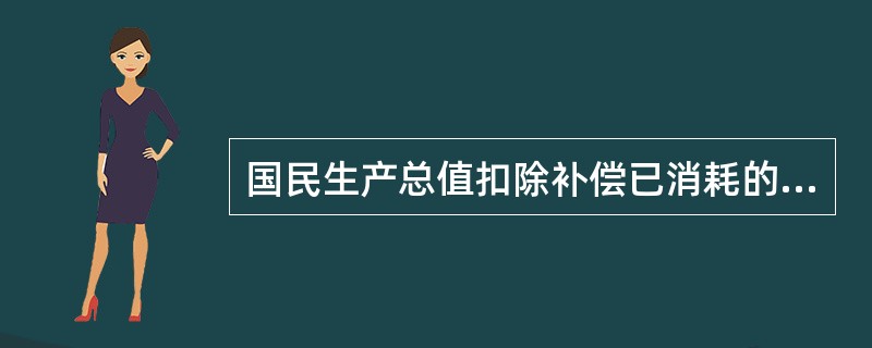 国民生产总值扣除补偿已消耗的生产资料后的那部分产品价值是( )。