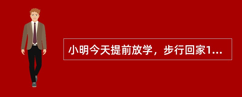 小明今天提前放学，步行回家10分钟的时候遇见开车接他的爸爸，于是上车一起回家，但回家时间仍比以往晚了1分钟，原因是今天爸爸下班晚了7分钟。请问，小明今天提前几分钟放学？( )