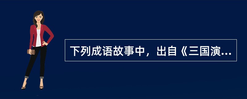 下列成语故事中，出自《三国演义》的是( )。