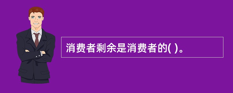 消费者剩余是消费者的( )。