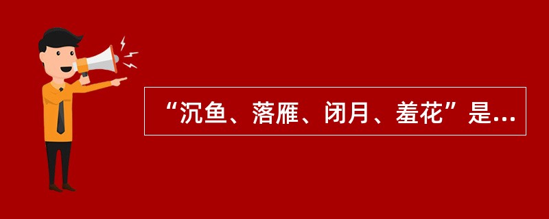 “沉鱼、落雁、闭月、羞花”是以我国古代四大美女为典故的词语，用来形容女子的绝代芳姿。下列选项中对应无误的一项是( )。