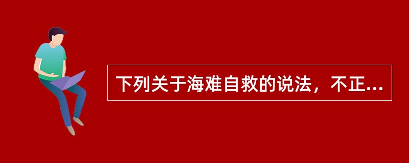 下列关于海难自救的说法，不正确的是( )。