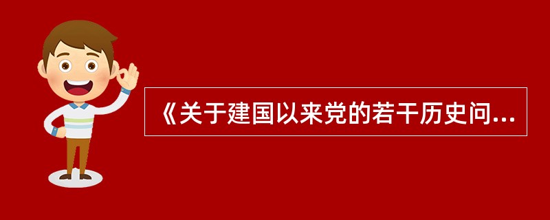 《关于建国以来党的若干历史问题的决议》的主要内容是( )。