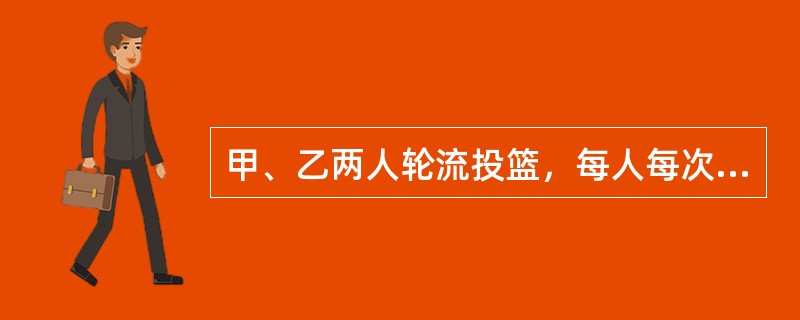 甲、乙两人轮流投篮，每人每次投一球。约定甲先投且先投中者获胜，一直到有人获胜或每人都已投球3次时投篮结束。设甲每次投篮投中的概率为1/3，乙每次投篮投中的概率为1/2，且各次投篮互不影响。则投篮结束时