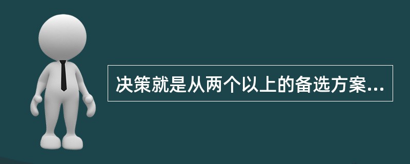 决策就是从两个以上的备选方案中选择一个行动结果的过程。( )