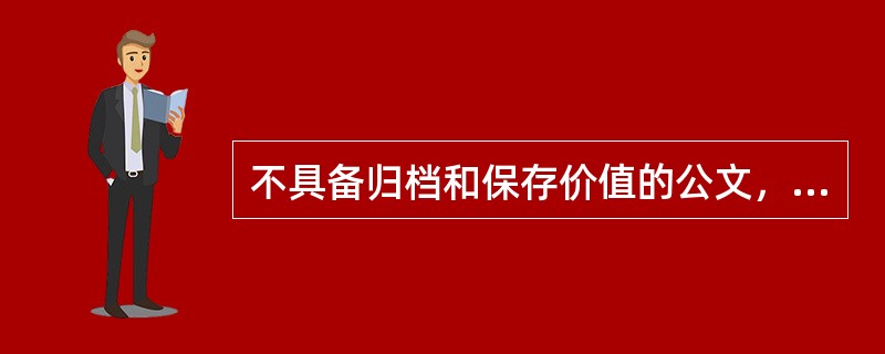 不具备归档和保存价值的公文，经批准后可以( )。