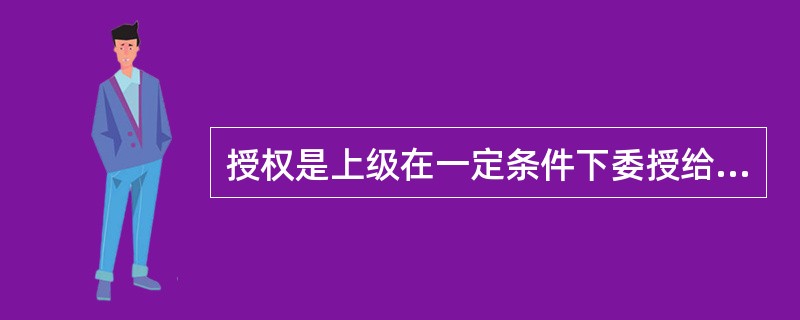 授权是上级在一定条件下委授给下属的自主权。( )