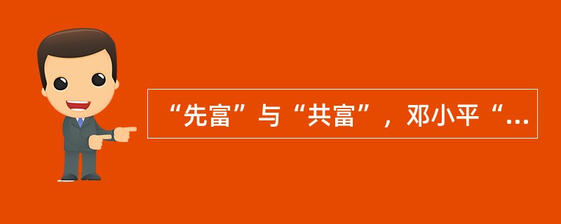 “先富”与“共富”，邓小平“先富”带“共富”的思想深刻揭示和肯定了一定时期和范围内收入差距存在的必要性，他认为由于社会主义初级阶段的生产力水平，以及由此而规定的经济利益关系，不可能使人们同时、同步、同