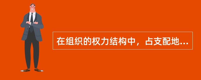 在组织的权力结构中，占支配地位的是( )。