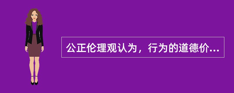 公正伦理观认为，行为的道德价值不取决于目的之现实，而是取决于( )。