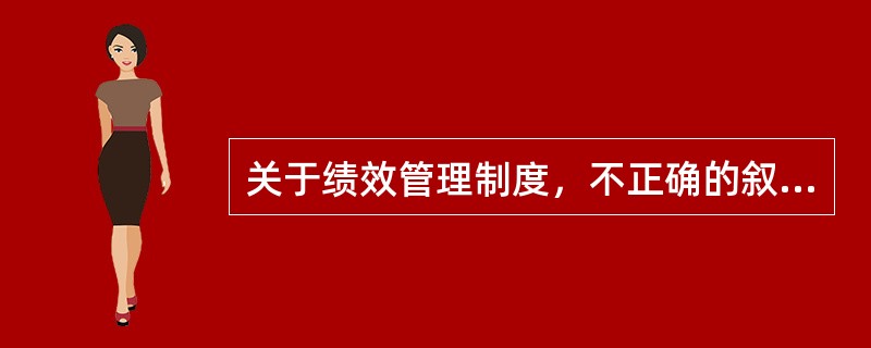 关于绩效管理制度，不正确的叙述是( )。