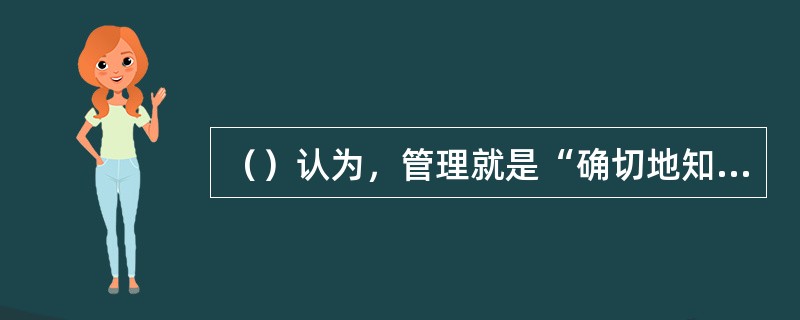 （）认为，管理就是“确切地知道你要别人去干些什么，并注意用最好最经济的方法去干”。