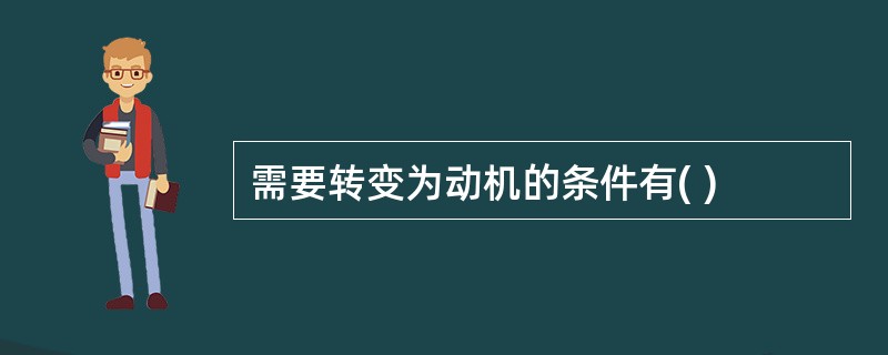 需要转变为动机的条件有( )