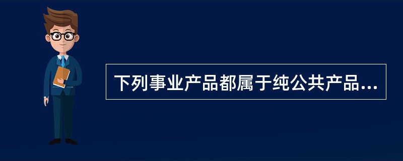 下列事业产品都属于纯公共产品性质的事业产品是( )