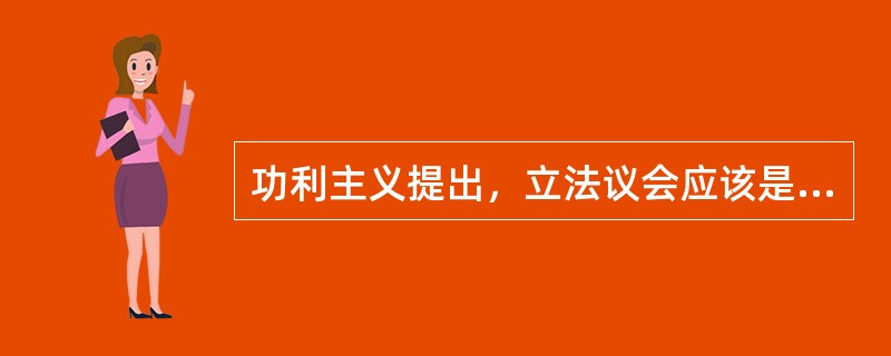 功利主义提出，立法议会应该是国家最高的权力中心，其中，下院行使直接立法权，负责起草法案上院则行使最终立法权。( )