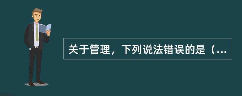 关于管理，下列说法错误的是（）。